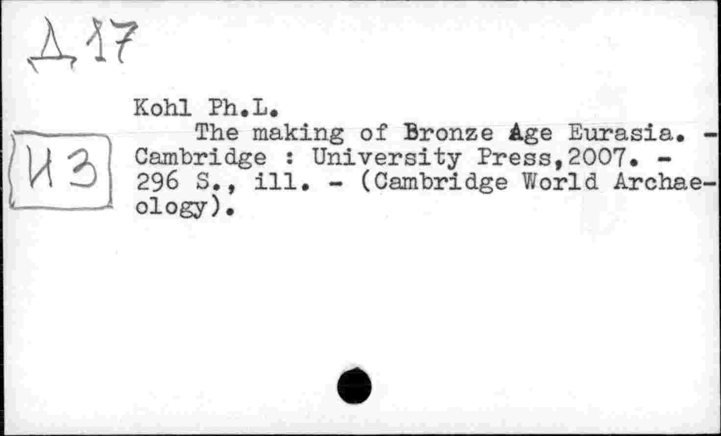 ﻿Л17
Kohl Ph.L.
------The making of Bronze Age Eurasia.
) ] Cambridge : University Press,2007. -И 296 S., ill, - (Cambridge World Archae ------ ology).